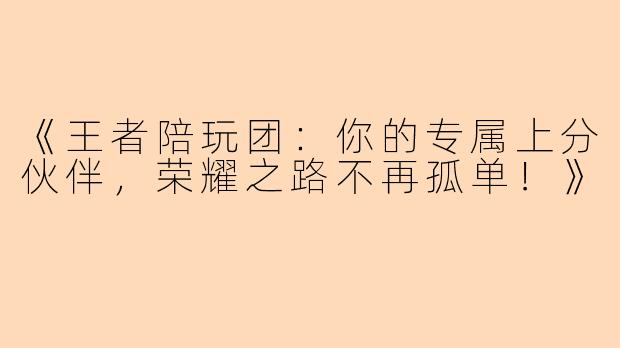 《王者陪玩团：你的专属上分伙伴，荣耀之路不再孤单！》