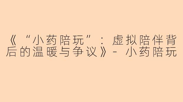 《“小药陪玩”：虚拟陪伴背后的温暖与争议》-小药陪玩