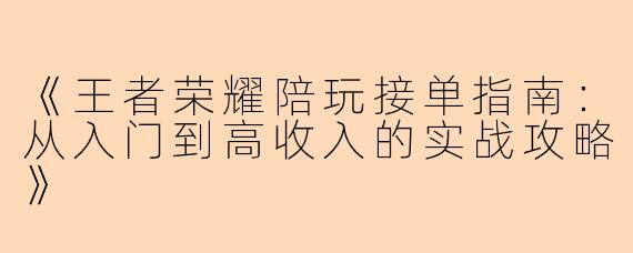 《王者荣耀陪玩接单指南：从入门到高收入的实战攻略》