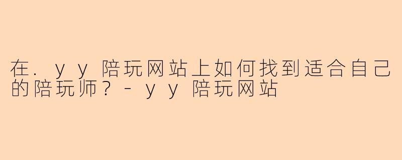 在.yy陪玩网站上如何找到适合自己的陪玩师？-yy陪玩网站
