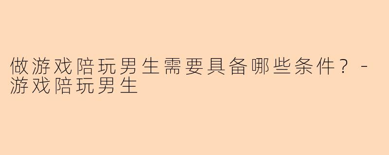 做游戏陪玩男生需要具备哪些条件？-游戏陪玩男生