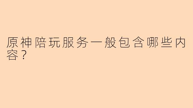 原神陪玩服务一般包含哪些内容？