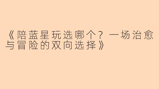 《陪蓝星玩选哪个？一场治愈与冒险的双向选择》