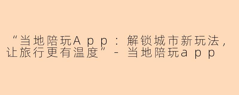 “当地陪玩App：解锁城市新玩法，让旅行更有温度”-当地陪玩app