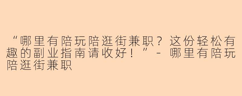 “哪里有陪玩陪逛街兼职？这份轻松有趣的副业指南请收好！”-哪里有陪玩陪逛街兼职
