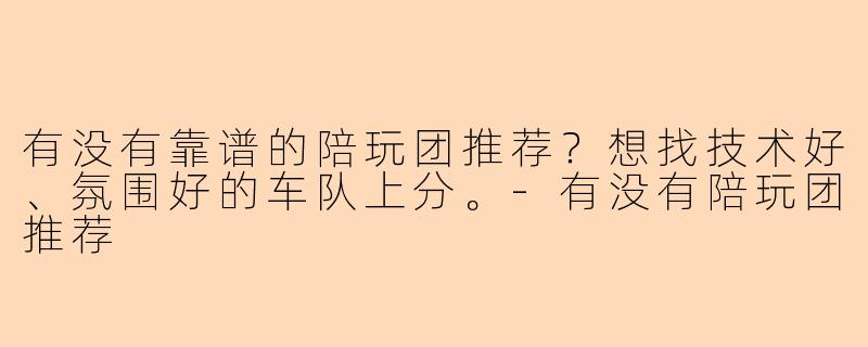 有没有靠谱的陪玩团推荐？想找技术好、氛围好的车队上分。-有没有陪玩团推荐