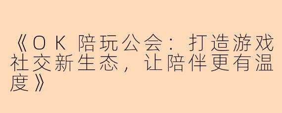 《OK陪玩公会：打造游戏社交新生态，让陪伴更有温度》