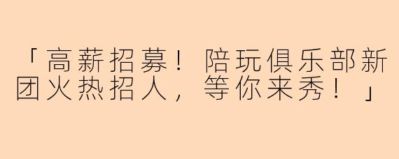 「高薪招募！陪玩俱乐部新团火热招人，等你来秀！」