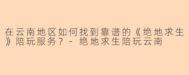 在云南地区如何找到靠谱的《绝地求生》陪玩服务？-绝地求生陪玩云南