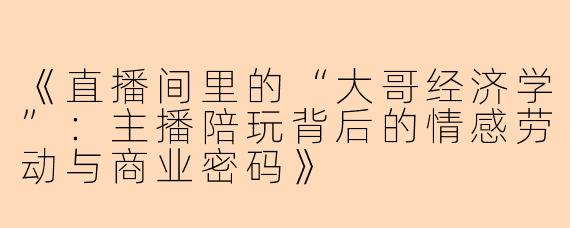 《直播间里的“大哥经济学”:主播陪玩背后的情感劳动与商业密码》