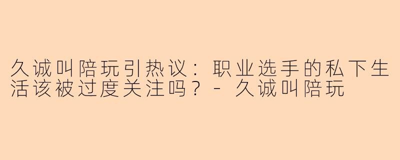 久诚叫陪玩引热议：职业选手的私下生活该被过度关注吗？-久诚叫陪玩