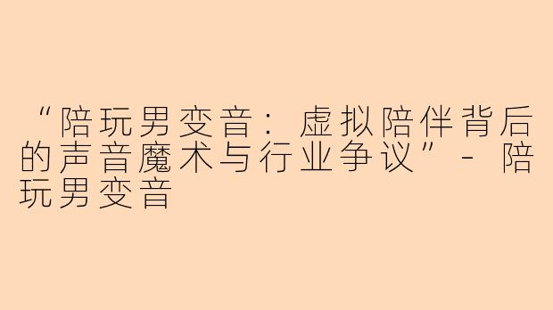 “陪玩男变音：虚拟陪伴背后的声音魔术与行业争议”-陪玩男变音