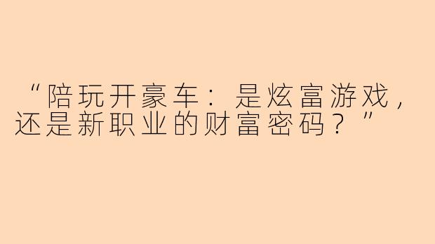“陪玩开豪车：是炫富游戏，还是新职业的财富密码？”