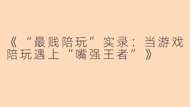 《“最贱陪玩”实录：当游戏陪玩遇上“嘴强王者”》