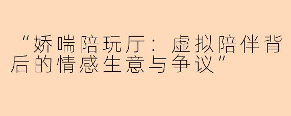 “娇喘陪玩厅：虚拟陪伴背后的情感生意与争议”