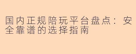 国内正规陪玩平台盘点：安全靠谱的选择指南