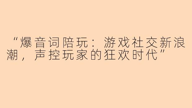 “爆音词陪玩：游戏社交新浪潮，声控玩家的狂欢时代”