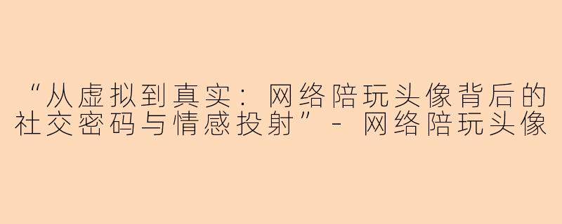 “从虚拟到真实：网络陪玩头像背后的社交密码与情感投射”-网络陪玩头像