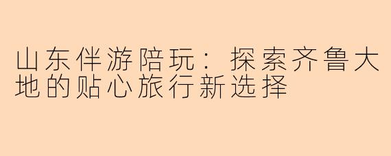 山东伴游陪玩：探索齐鲁大地的贴心旅行新选择