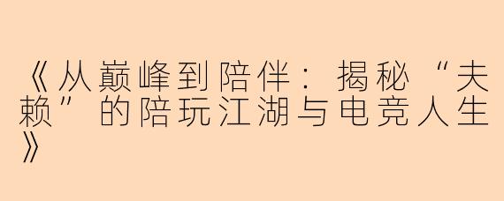 《从巅峰到陪伴：揭秘“夫赖”的陪玩江湖与电竞人生》