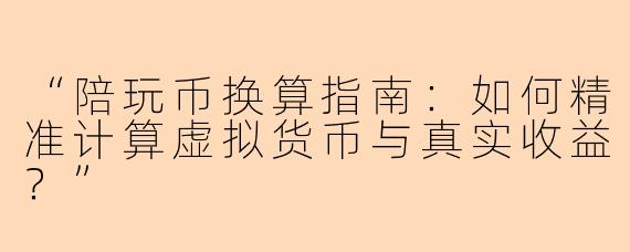 “陪玩币换算指南：如何精准计算虚拟货币与真实收益？”
