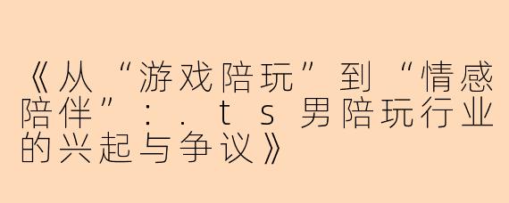 《从“游戏陪玩”到“情感陪伴”：.ts男陪玩行业的兴起与争议》
