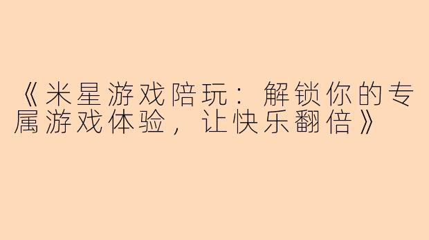 《米星游戏陪玩：解锁你的专属游戏体验，让快乐翻倍》