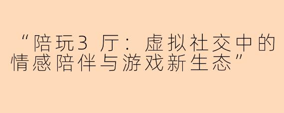 “陪玩3厅：虚拟社交中的情感陪伴与游戏新生态”