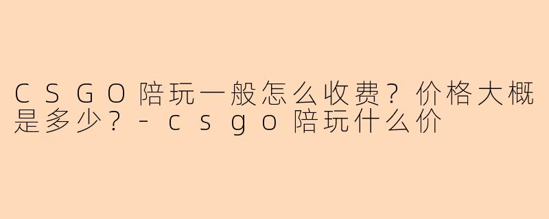 CSGO陪玩一般怎么收费？价格大概是多少？