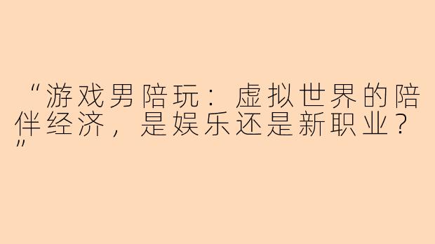 “游戏男陪玩：虚拟世界的陪伴经济，是娱乐还是新职业？”