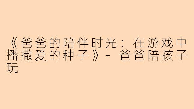 《爸爸的陪伴时光：在游戏中播撒爱的种子》-爸爸陪孩子玩