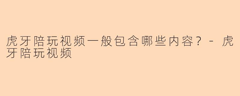 虎牙陪玩视频一般包含哪些内容？-虎牙陪玩视频