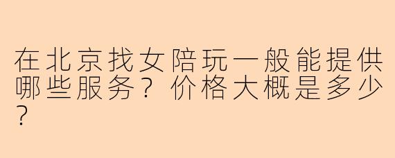 在北京找女陪玩一般能提供哪些服务？价格大概是多少？