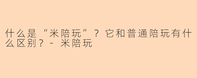 什么是“米陪玩”？它和普通陪玩有什么区别？