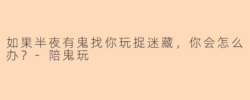 如果半夜有鬼找你玩捉迷藏，你会怎么办？-陪鬼玩