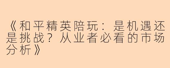 《和平精英陪玩：是机遇还是挑战？从业者必看的市场分析》