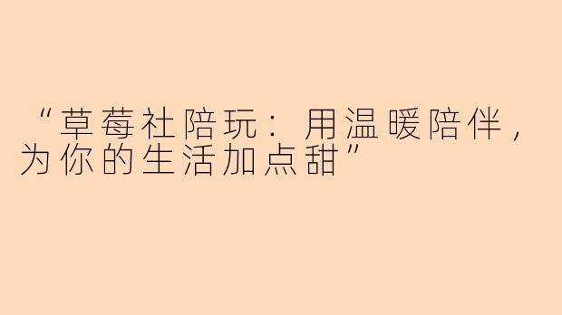“草莓社陪玩：用温暖陪伴，为你的生活加点甜”