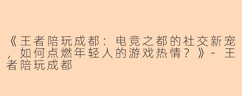 《王者陪玩成都：电竞之都的社交新宠，如何点燃年轻人的游戏热情？》-王者陪玩成都
