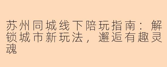 苏州同城线下陪玩指南：解锁城市新玩法，邂逅有趣灵魂