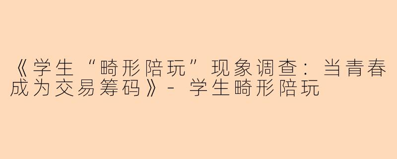 《学生“畸形陪玩”现象调查：当青春成为交易筹码》-学生畸形陪玩