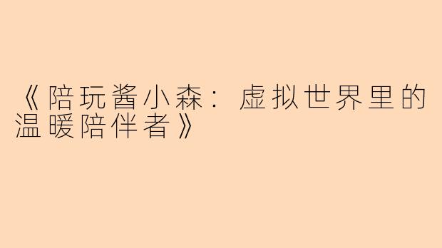 《陪玩酱小森：虚拟世界里的温暖陪伴者》