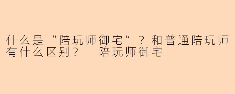 什么是“陪玩师御宅”？和普通陪玩师有什么区别？-陪玩师御宅