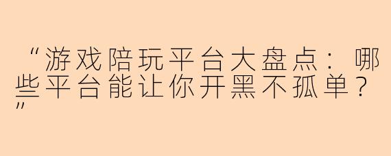 “游戏陪玩平台大盘点：哪些平台能让你开黑不孤单？”