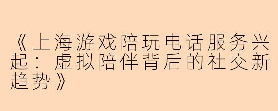《上海游戏陪玩电话服务兴起：虚拟陪伴背后的社交新趋势》
