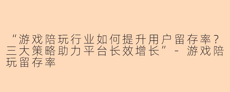 “游戏陪玩行业如何提升用户留存率？三大策略助力平台长效增长”-游戏陪玩留存率