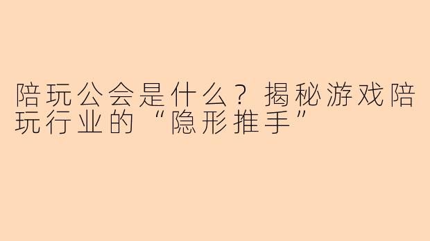 陪玩公会是什么？揭秘游戏陪玩行业的“隐形推手”