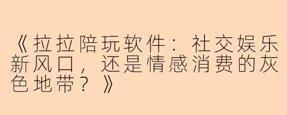 《拉拉陪玩软件：社交娱乐新风口，还是情感消费的灰色地带？》