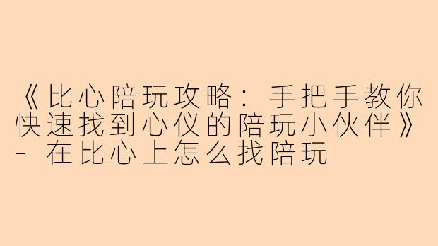 《比心陪玩攻略：手把手教你快速找到心仪的陪玩小伙伴》-在比心上怎么找陪玩