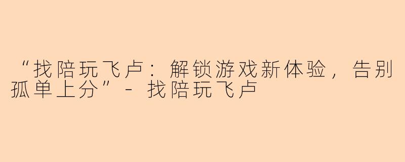 “找陪玩飞卢：解锁游戏新体验，告别孤单上分”-找陪玩飞卢