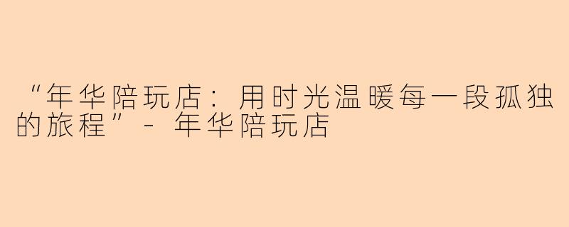 “年华陪玩店：用时光温暖每一段孤独的旅程”-年华陪玩店